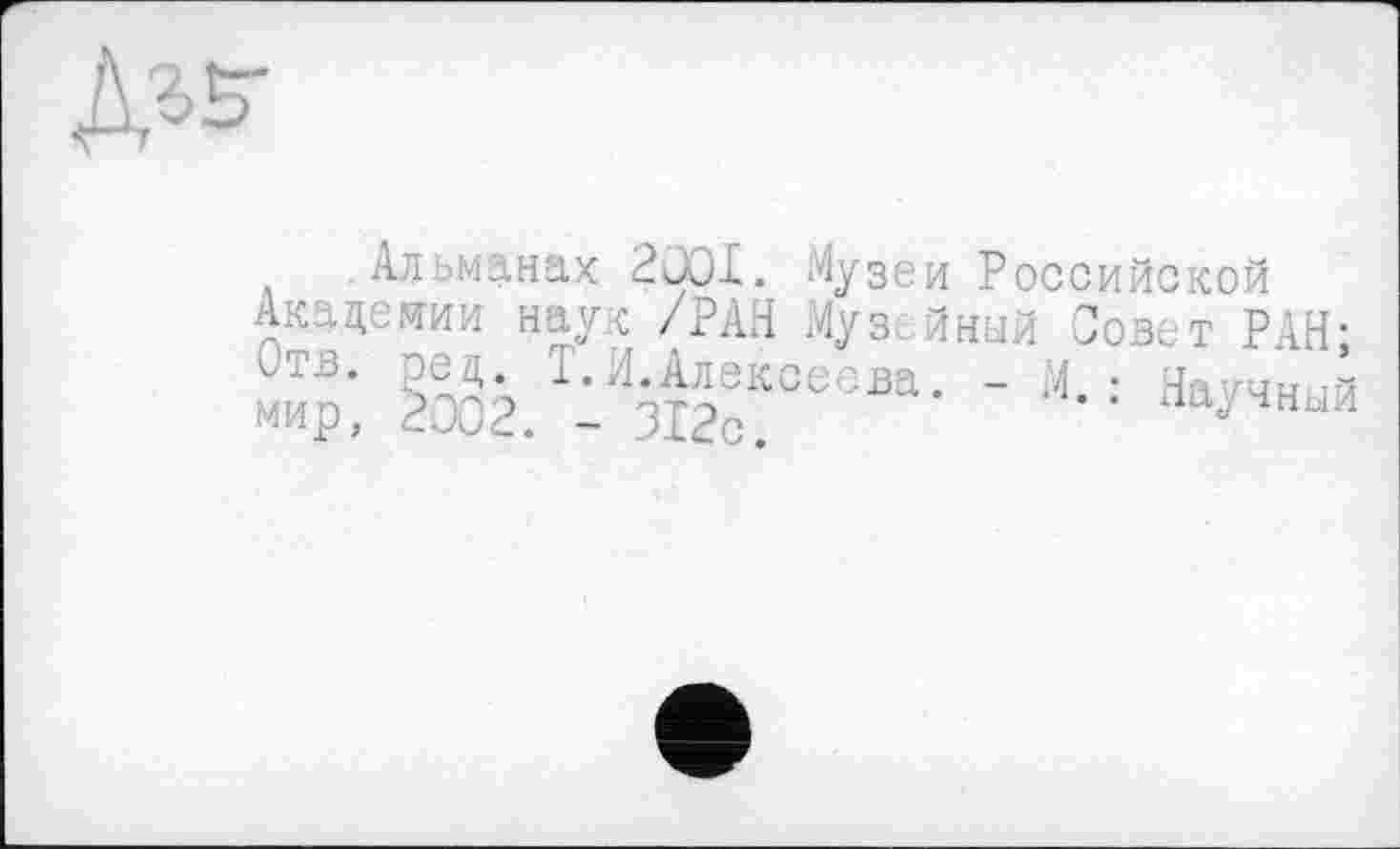 ﻿
Альманах 2001. Музеи Российской Академии наук /РАН Муз йный Совет РАН: отв. ред. Т.Н.Алексеева. - М • Наочній мир, 2002. - 312с.	научный